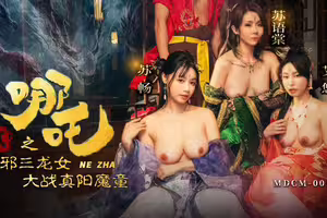 麻豆传媒映画.MDCM-0015.苏畅.苏语棠.艾悠.哪吒2.淫邪三龙女大战真阳魔童