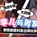 性感中国大奶妹李儿与男友激情做爱时发出呻吟声