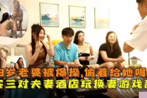 三对夫妻酒店玩换妻乱交游戏.19岁老婆被爆操透着给她喝尿