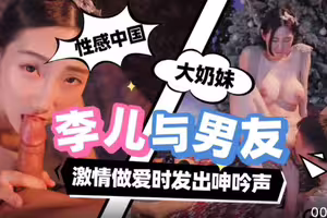 性感中国大奶妹李儿与男友激情做爱时发出呻吟声